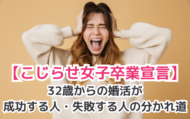 【こじらせ女子卒業宣言】32歳からの婚活成功する人・失敗する人の分かれ道