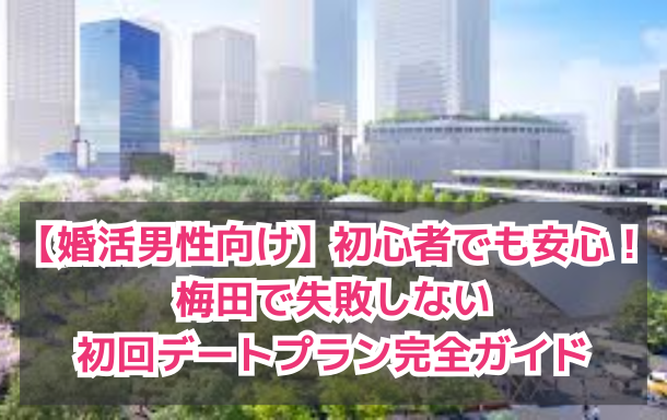 【婚活男性向け】初心者でも安心！梅田で失敗しない初回デートプラン完全ガイド